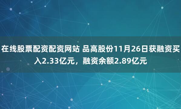 在线股票配资配资网站 品高股份11月26日获融资买入2.33亿元，融资余额2.89亿元