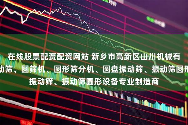 在线股票配资配资网站 新乡市高新区山川机械有限公司:医药振动筛、圆筛机、圆形筛分机、圆盘振动筛、振动筛圆形设备专业制造商