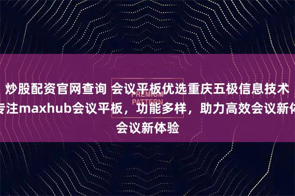 炒股配资官网查询 会议平板优选重庆五极信息技术,专注maxhub会议平板,功能多样,助力高效会议新体验