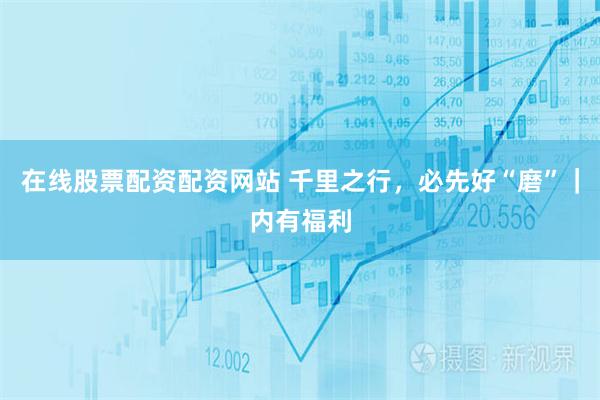 在线股票配资配资网站 千里之行，必先好“磨”｜内有福利