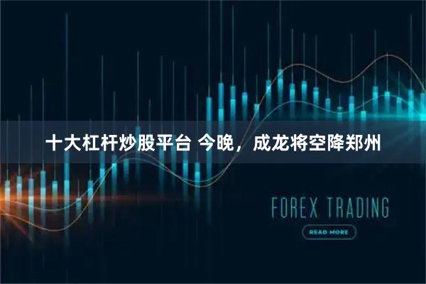 十大杠杆炒股平台 今晚,成龙将空降郑州