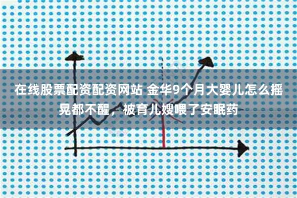 在线股票配资配资网站 金华9个月大婴儿怎么摇晃都不醒,被育儿嫂喂了安眠药