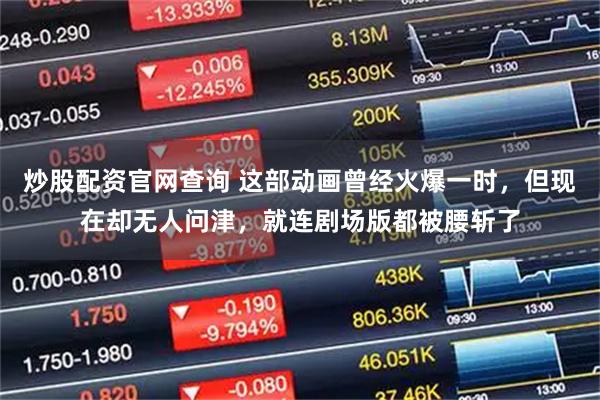炒股配资官网查询 这部动画曾经火爆一时,但现在却无人问津,就连剧场版都被腰斩了