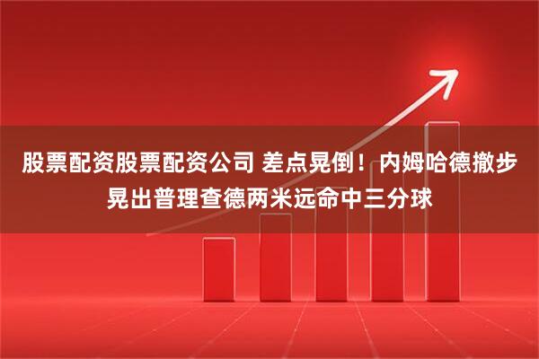 股票配资股票配资公司 差点晃倒！内姆哈德撤步晃出普理查德两米远命中三分球