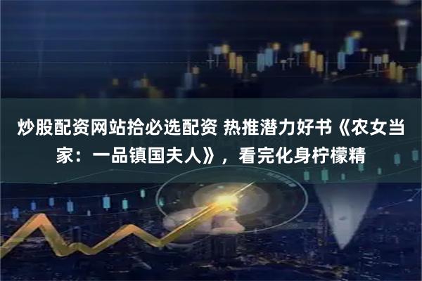 炒股配资网站拾必选配资 热推潜力好书《农女当家：一品镇国夫人》，看完化身柠檬精