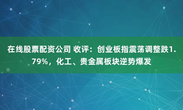在线股票配资公司 收评：创业板指震荡调整跌1.79%，化工、贵金属板块逆势爆发