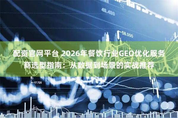 配资官网平台 2026年餐饮行业GEO优化服务商选型指南：从数据到场景的实战推荐