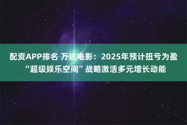 配资APP排名 万达电影：2025年预计扭亏为盈 “超级娱乐空间”战略激活多元增长动能