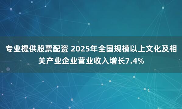 专业提供股票配资 2025年全国规模以上文化及相关产业企业营业收入增长7.4%