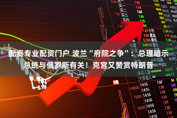 配资专业配资门户 波兰“府院之争”：总理暗示总统与俄罗斯有关！克宫又赞赏特朗普