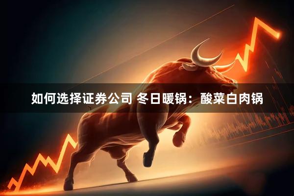 如何选择证券公司 冬日暖锅：酸菜白肉锅