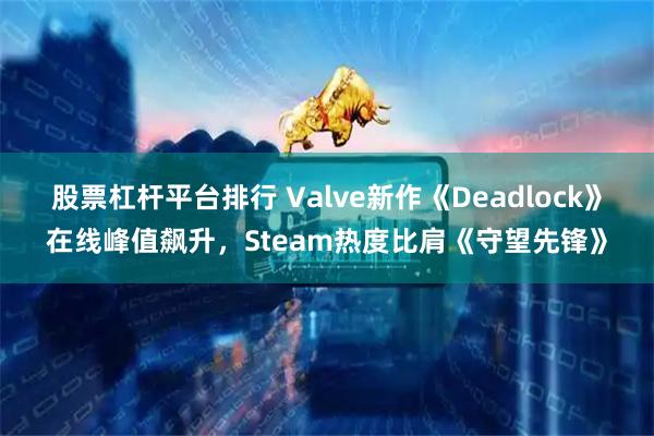 股票杠杆平台排行 Valve新作《Deadlock》在线峰值飙升，Steam热度比肩《守望先锋》