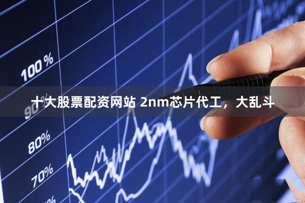 十大股票配资网站 2nm芯片代工,大乱斗