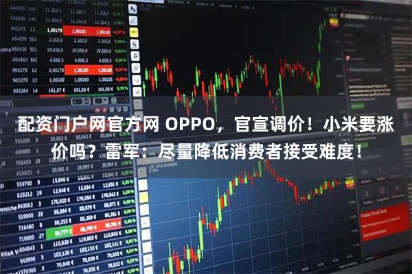 配资门户网官方网 OPPO，官宣调价！小米要涨价吗？雷军：尽量降低消费者接受难度！