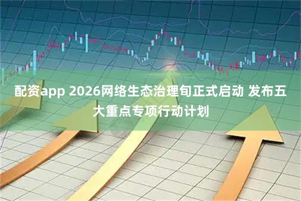 配资app 2026网络生态治理旬正式启动 发布五大重点专项行动计划
