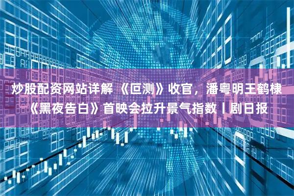 炒股配资网站详解 《叵测》收官，潘粤明王鹤棣《黑夜告白》首映会拉升景气指数丨剧日报