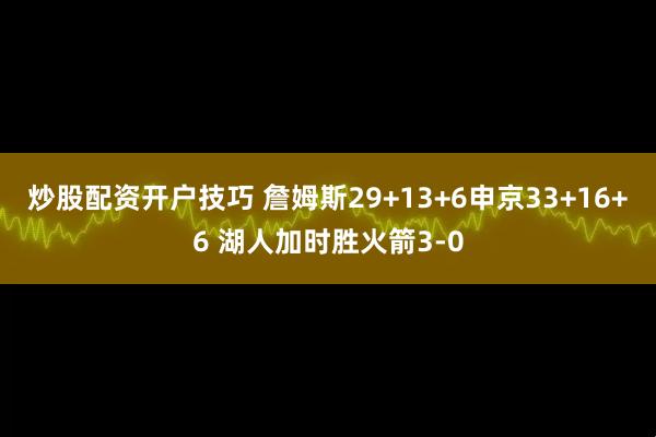 炒股配资开户技巧 詹姆斯29+13+6申京33+16+6 湖人加时胜火箭3-0