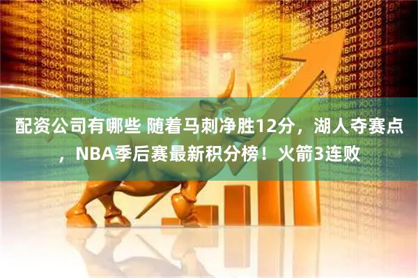 配资公司有哪些 随着马刺净胜12分，湖人夺赛点，NBA季后赛最新积分榜！火箭3连败