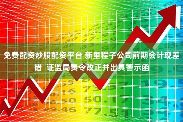 免费配资炒股配资平台 新里程子公司前期会计现差错  证监局责令改正并出具警示函